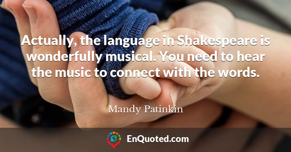 Actually, the language in Shakespeare is wonderfully musical. You need to hear the music to connect with the words.