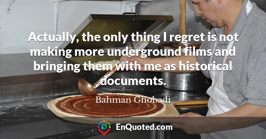 Actually, the only thing I regret is not making more underground films and bringing them with me as historical documents.