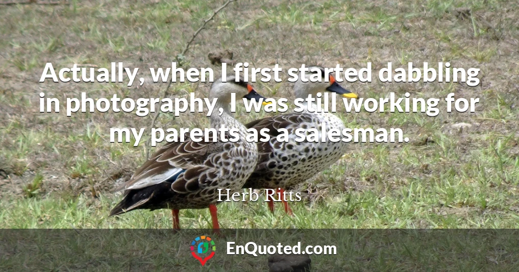 Actually, when I first started dabbling in photography, I was still working for my parents as a salesman.