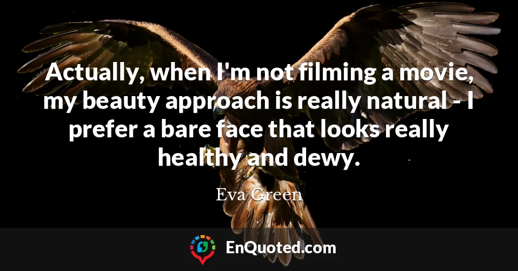 Actually, when I'm not filming a movie, my beauty approach is really natural - I prefer a bare face that looks really healthy and dewy.