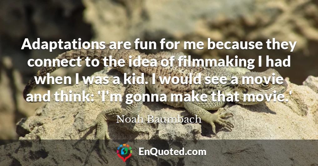 Adaptations are fun for me because they connect to the idea of filmmaking I had when I was a kid. I would see a movie and think: 'I'm gonna make that movie.'