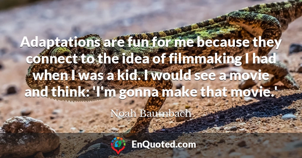 Adaptations are fun for me because they connect to the idea of filmmaking I had when I was a kid. I would see a movie and think: 'I'm gonna make that movie.'