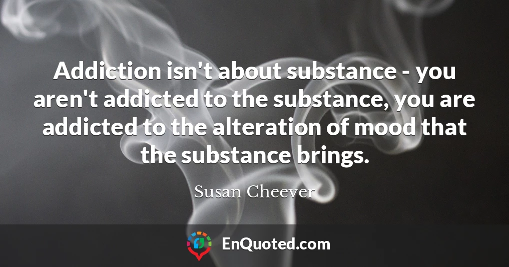 Addiction isn't about substance - you aren't addicted to the substance, you are addicted to the alteration of mood that the substance brings.