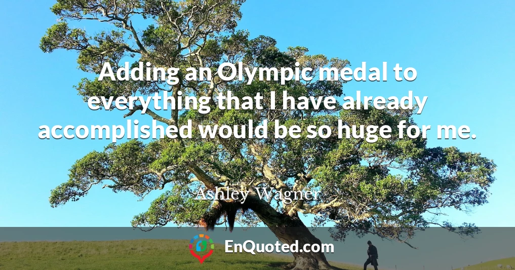 Adding an Olympic medal to everything that I have already accomplished would be so huge for me.