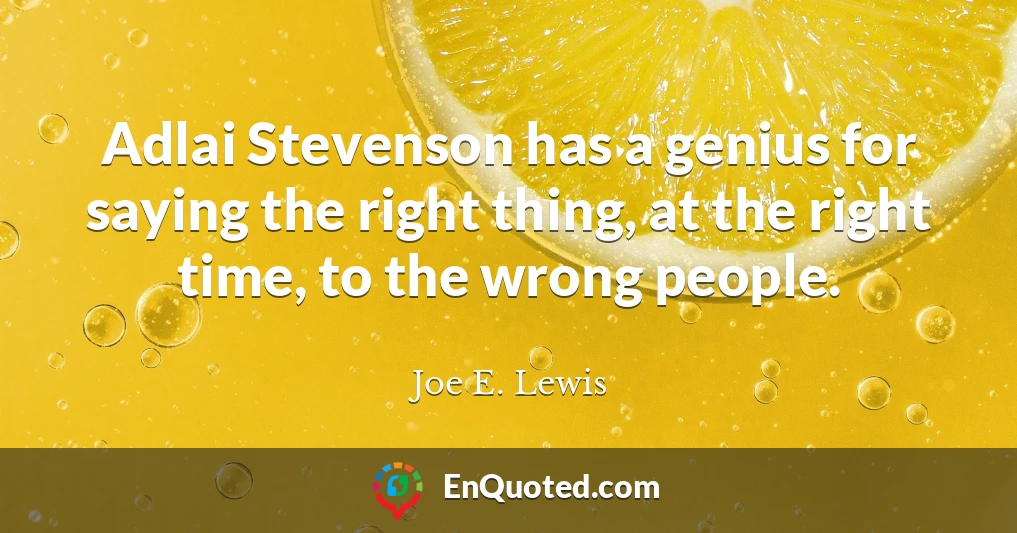 Adlai Stevenson has a genius for saying the right thing, at the right time, to the wrong people.