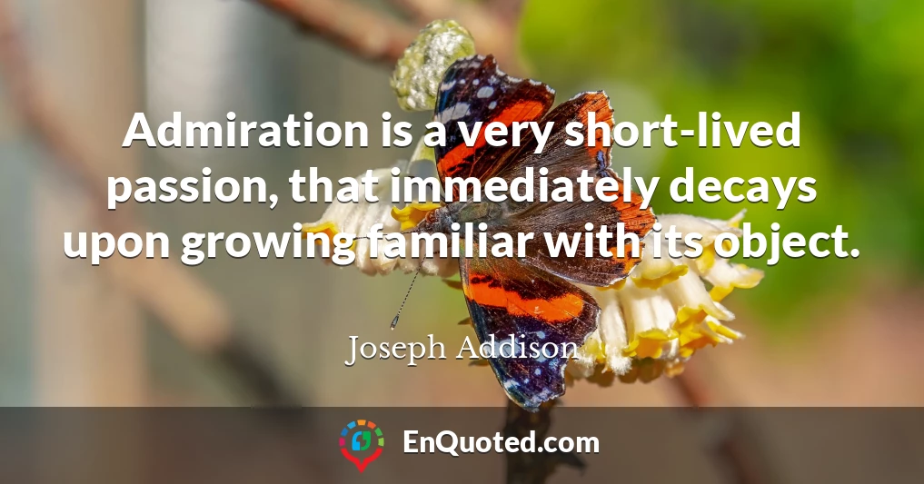 Admiration is a very short-lived passion, that immediately decays upon growing familiar with its object.