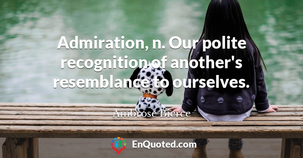 Admiration, n. Our polite recognition of another's resemblance to ourselves.