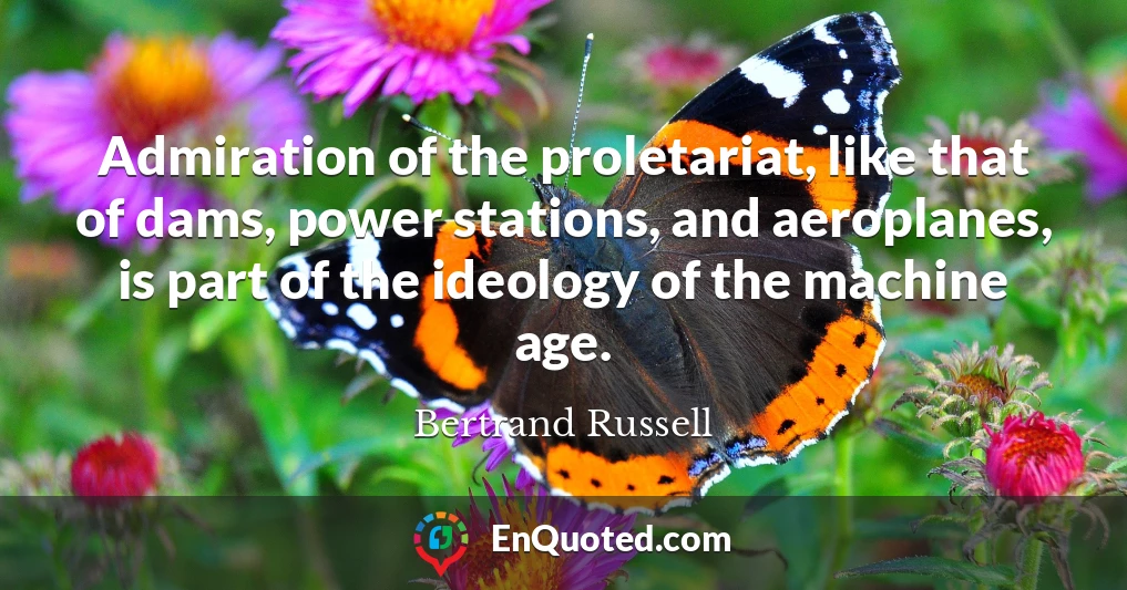 Admiration of the proletariat, like that of dams, power stations, and aeroplanes, is part of the ideology of the machine age.