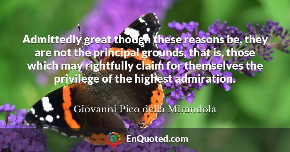 Admittedly great though these reasons be, they are not the principal grounds, that is, those which may rightfully claim for themselves the privilege of the highest admiration.
