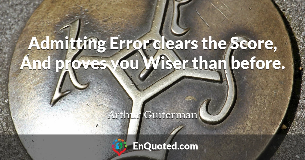 Admitting Error clears the Score, And proves you Wiser than before.
