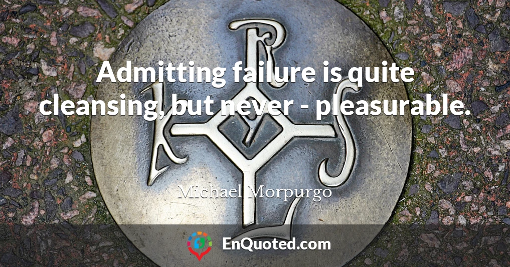 Admitting failure is quite cleansing, but never - pleasurable.