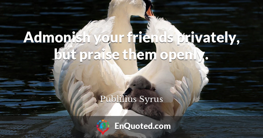 Admonish your friends privately, but praise them openly.