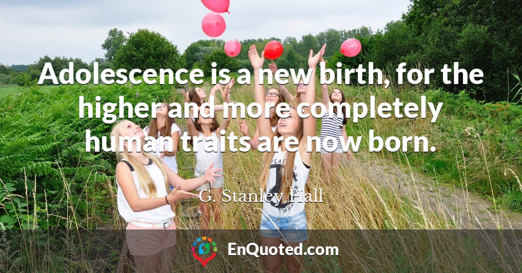Adolescence is a new birth, for the higher and more completely human traits are now born.