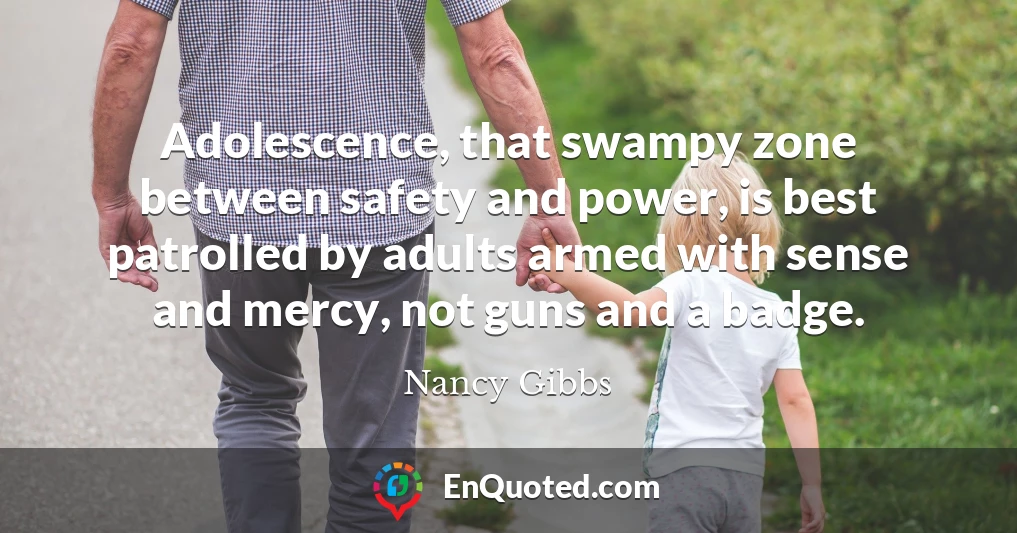 Adolescence, that swampy zone between safety and power, is best patrolled by adults armed with sense and mercy, not guns and a badge.