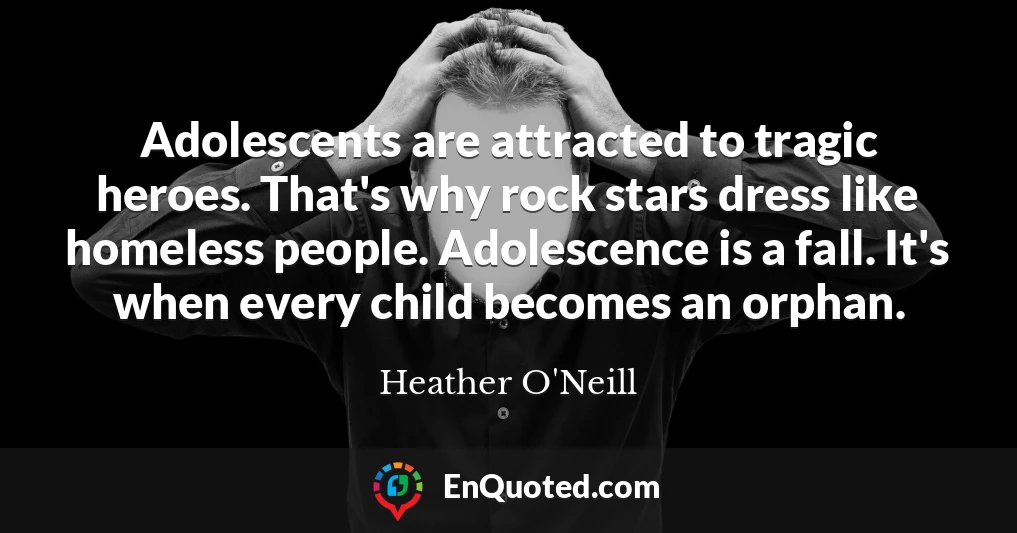 Adolescents are attracted to tragic heroes. That's why rock stars dress like homeless people. Adolescence is a fall. It's when every child becomes an orphan.
