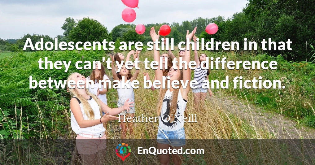 Adolescents are still children in that they can't yet tell the difference between make believe and fiction.