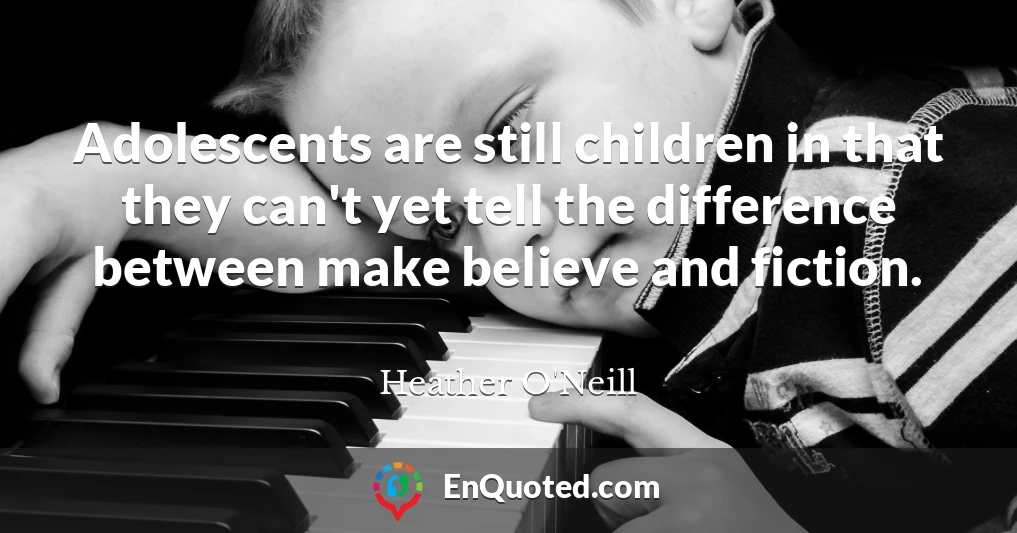 Adolescents are still children in that they can't yet tell the difference between make believe and fiction.