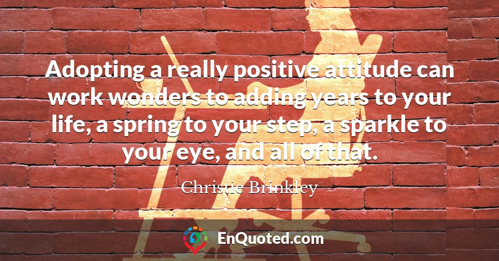 Adopting a really positive attitude can work wonders to adding years to your life, a spring to your step, a sparkle to your eye, and all of that.