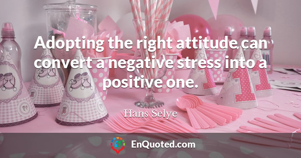 Adopting the right attitude can convert a negative stress into a positive one.