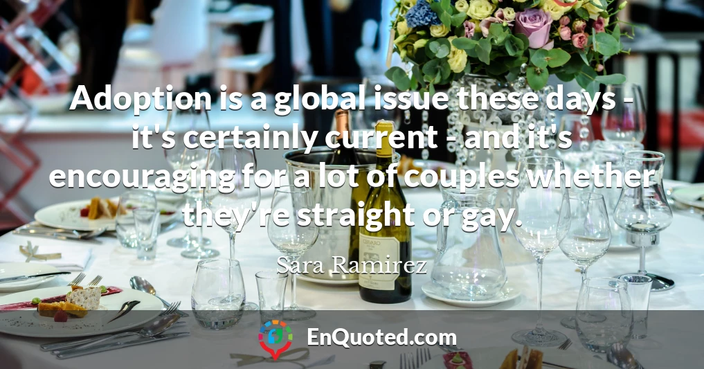 Adoption is a global issue these days - it's certainly current - and it's encouraging for a lot of couples whether they're straight or gay.