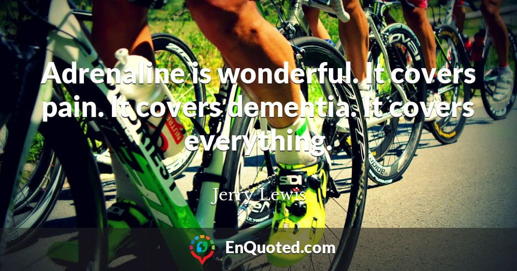 Adrenaline is wonderful. It covers pain. It covers dementia. It covers everything.