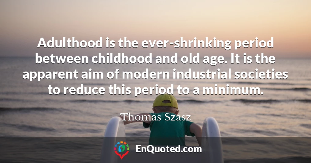 Adulthood is the ever-shrinking period between childhood and old age. It is the apparent aim of modern industrial societies to reduce this period to a minimum.