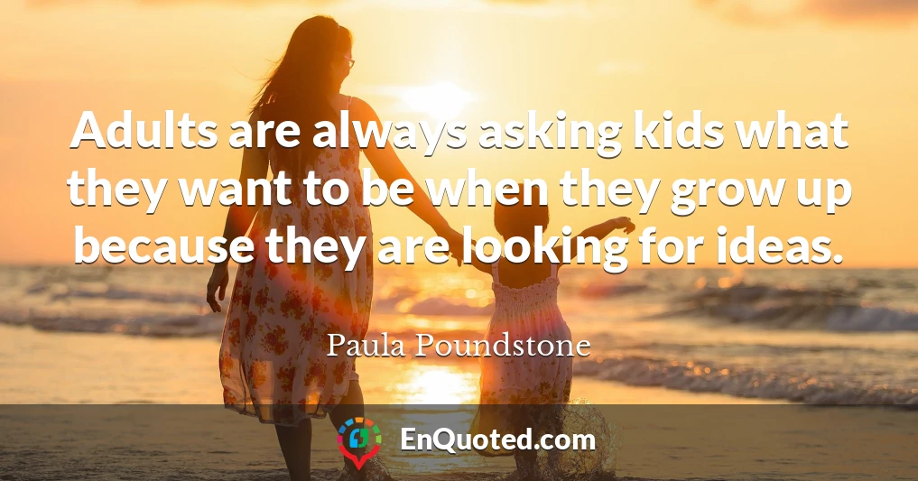 Adults are always asking kids what they want to be when they grow up because they are looking for ideas.