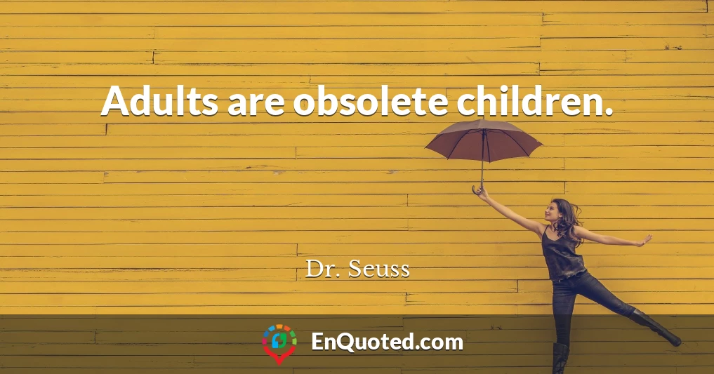 Adults are obsolete children.