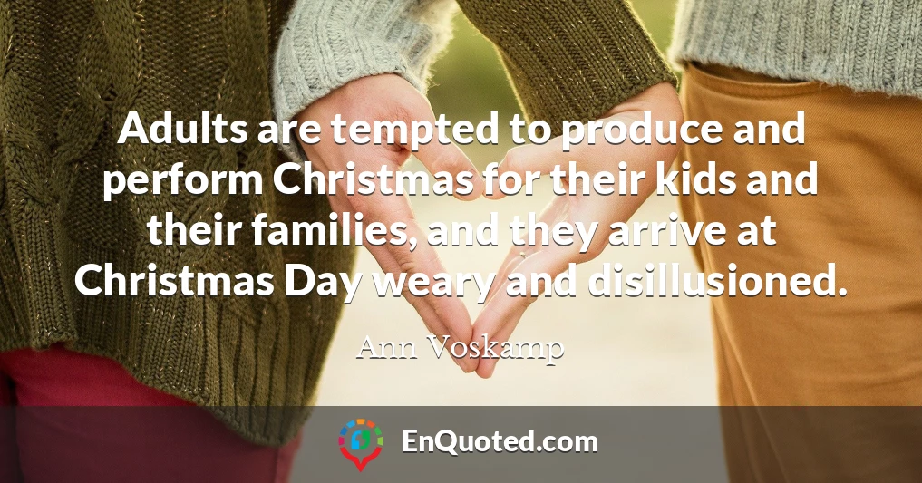 Adults are tempted to produce and perform Christmas for their kids and their families, and they arrive at Christmas Day weary and disillusioned.