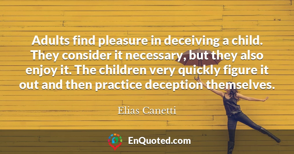 Adults find pleasure in deceiving a child. They consider it necessary, but they also enjoy it. The children very quickly figure it out and then practice deception themselves.