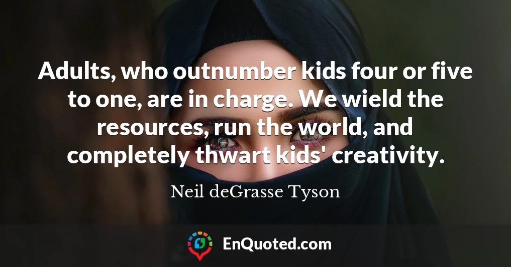 Adults, who outnumber kids four or five to one, are in charge. We wield the resources, run the world, and completely thwart kids' creativity.