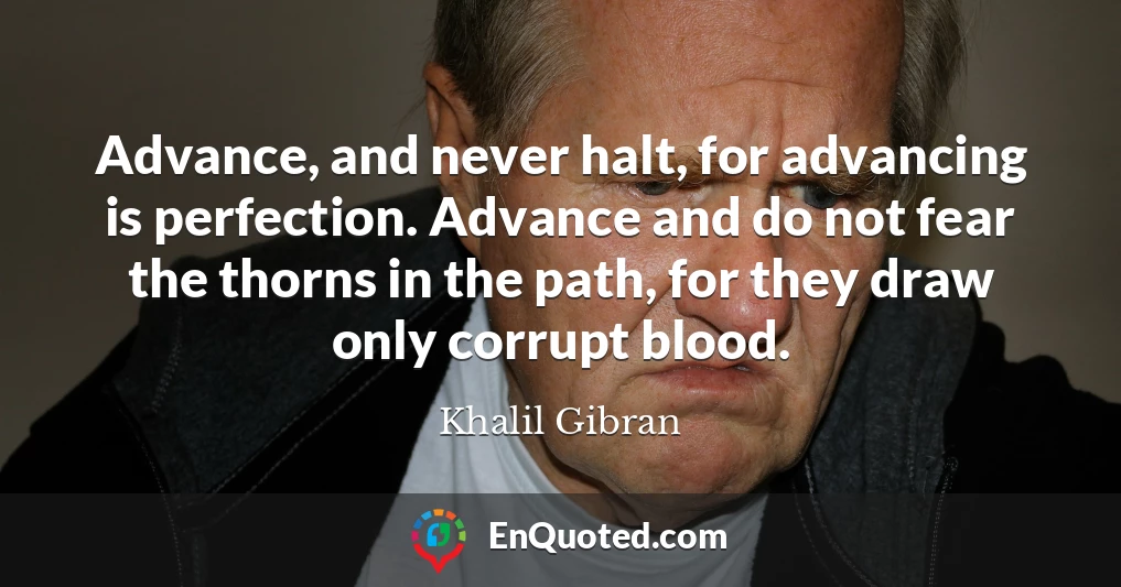 Advance, and never halt, for advancing is perfection. Advance and do not fear the thorns in the path, for they draw only corrupt blood.