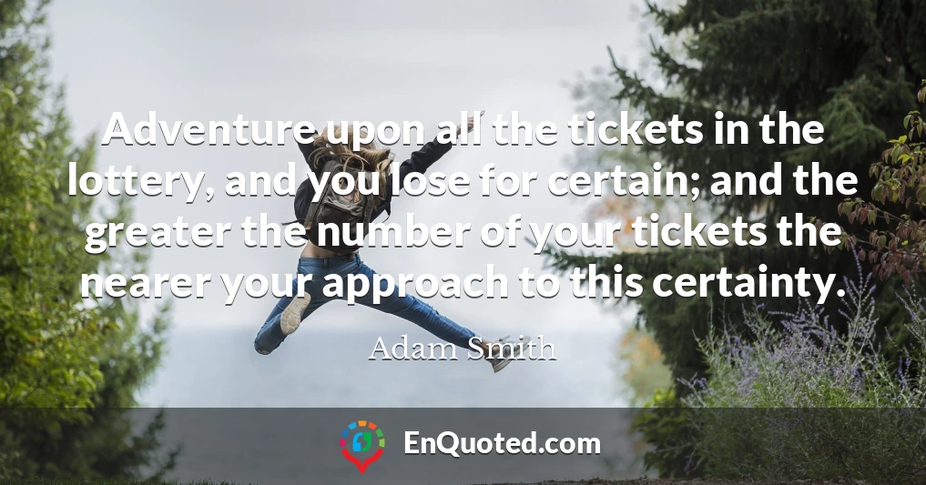 Adventure upon all the tickets in the lottery, and you lose for certain; and the greater the number of your tickets the nearer your approach to this certainty.