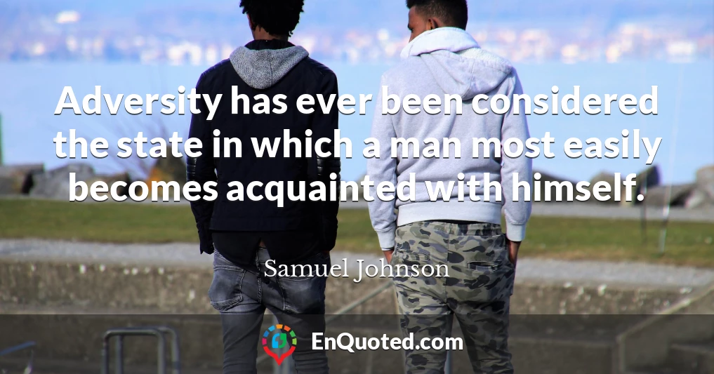 Adversity has ever been considered the state in which a man most easily becomes acquainted with himself.