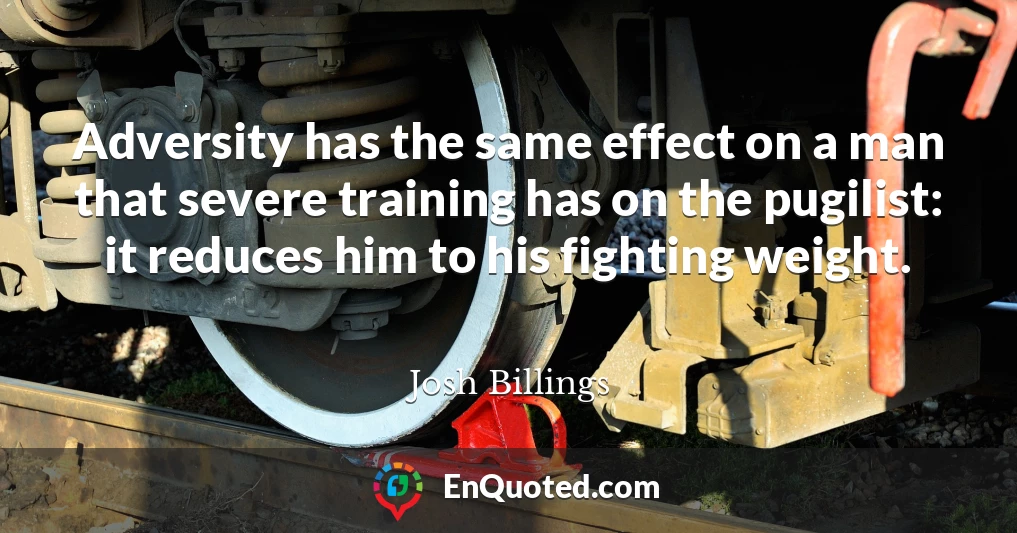 Adversity has the same effect on a man that severe training has on the pugilist: it reduces him to his fighting weight.