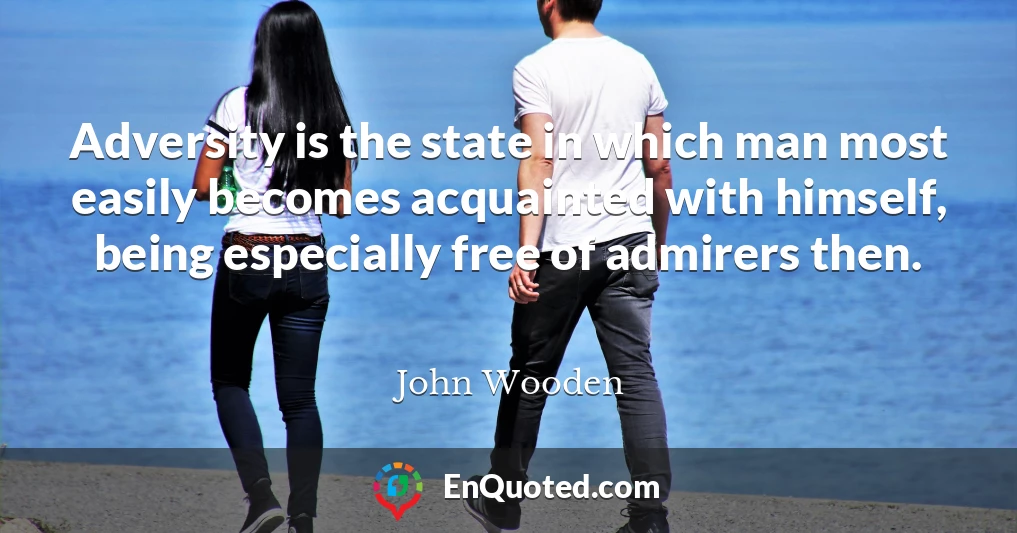 Adversity is the state in which man most easily becomes acquainted with himself, being especially free of admirers then.