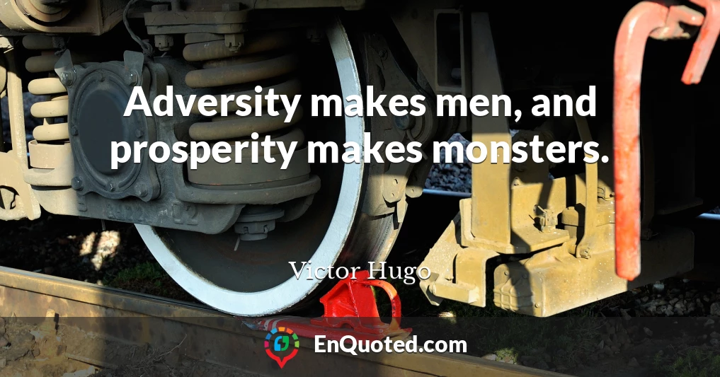 Adversity makes men, and prosperity makes monsters.