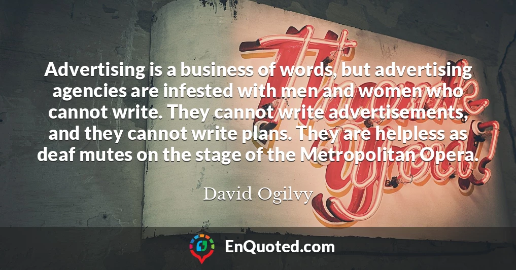 Advertising is a business of words, but advertising agencies are infested with men and women who cannot write. They cannot write advertisements, and they cannot write plans. They are helpless as deaf mutes on the stage of the Metropolitan Opera.