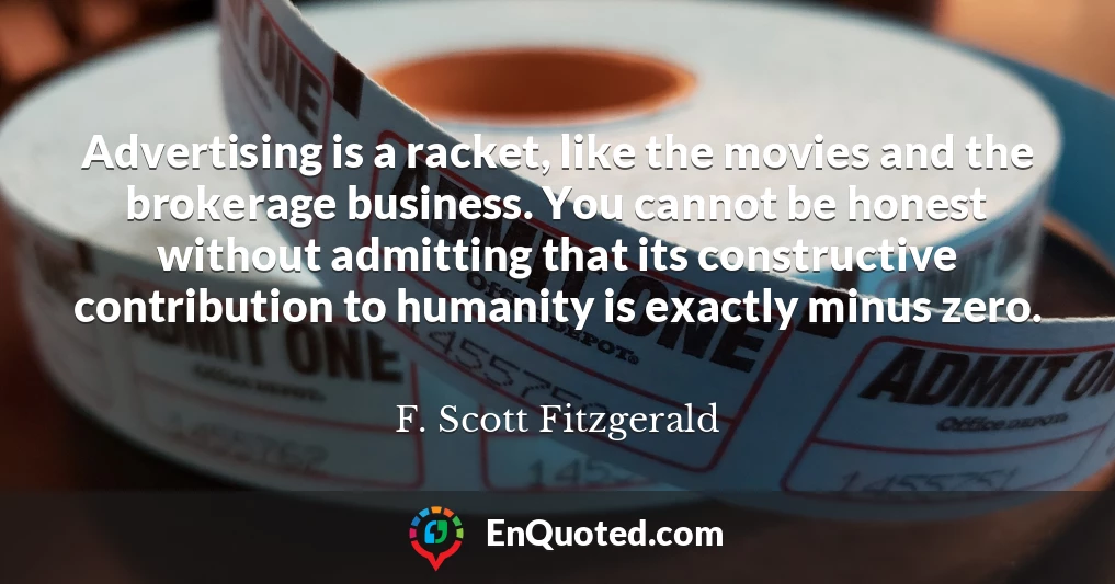 Advertising is a racket, like the movies and the brokerage business. You cannot be honest without admitting that its constructive contribution to humanity is exactly minus zero.