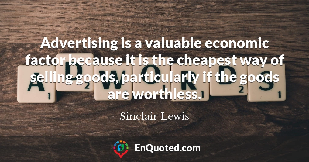 Advertising is a valuable economic factor because it is the cheapest way of selling goods, particularly if the goods are worthless.