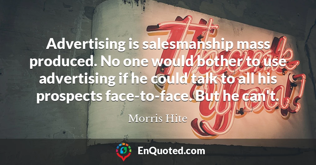 Advertising is salesmanship mass produced. No one would bother to use advertising if he could talk to all his prospects face-to-face. But he can't.