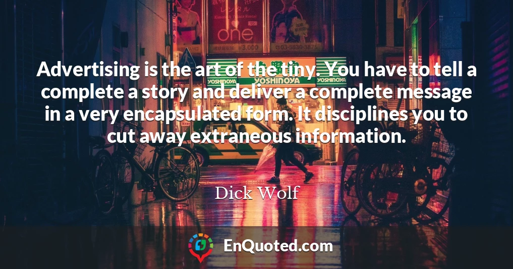 Advertising is the art of the tiny. You have to tell a complete a story and deliver a complete message in a very encapsulated form. It disciplines you to cut away extraneous information.