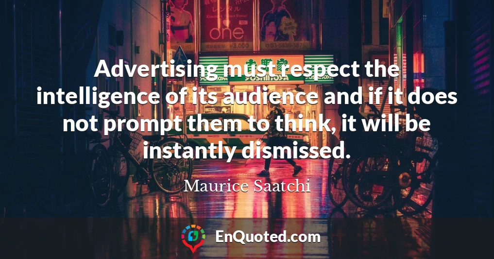 Advertising must respect the intelligence of its audience and if it does not prompt them to think, it will be instantly dismissed.