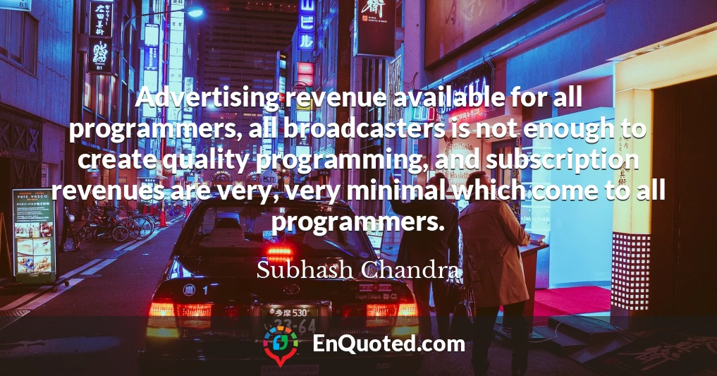 Advertising revenue available for all programmers, all broadcasters is not enough to create quality programming, and subscription revenues are very, very minimal which come to all programmers.