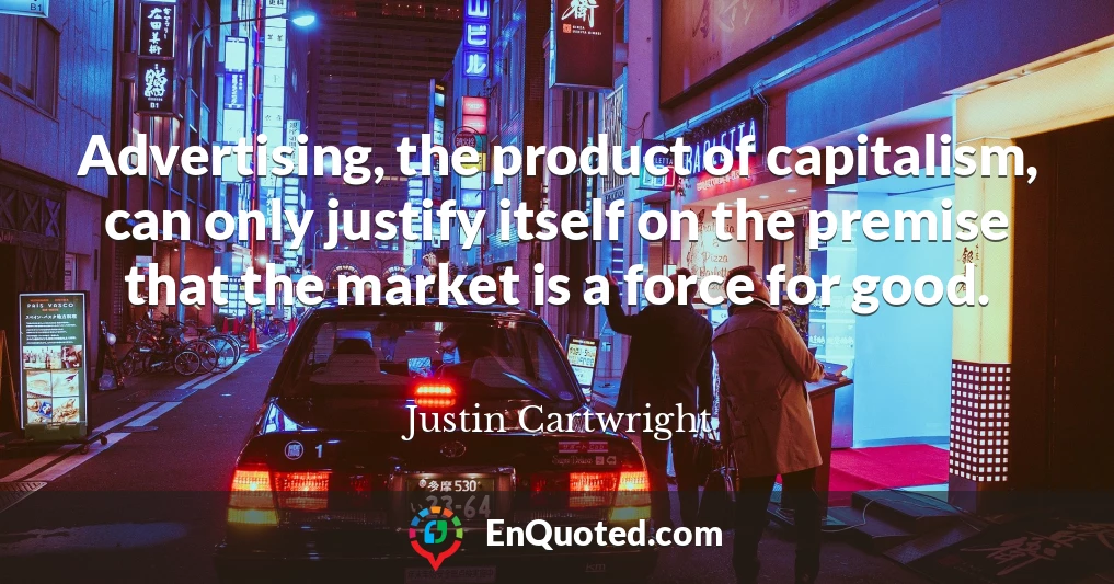 Advertising, the product of capitalism, can only justify itself on the premise that the market is a force for good.