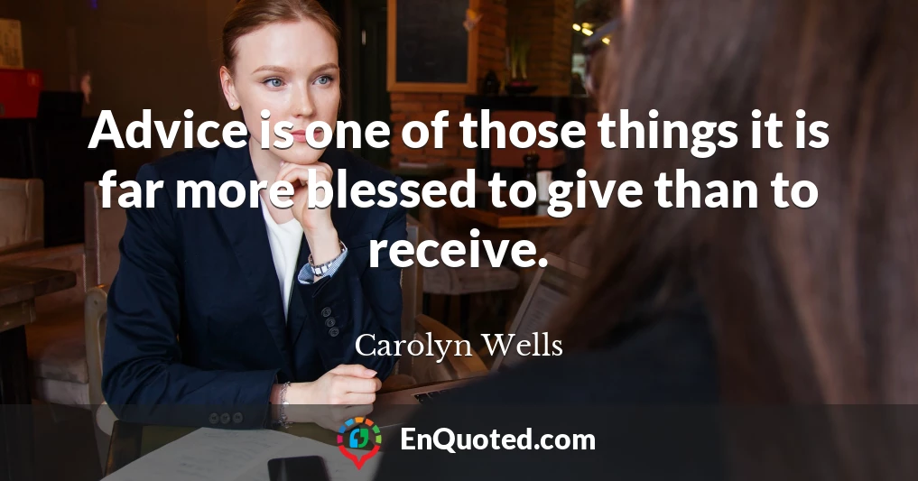 Advice is one of those things it is far more blessed to give than to receive.