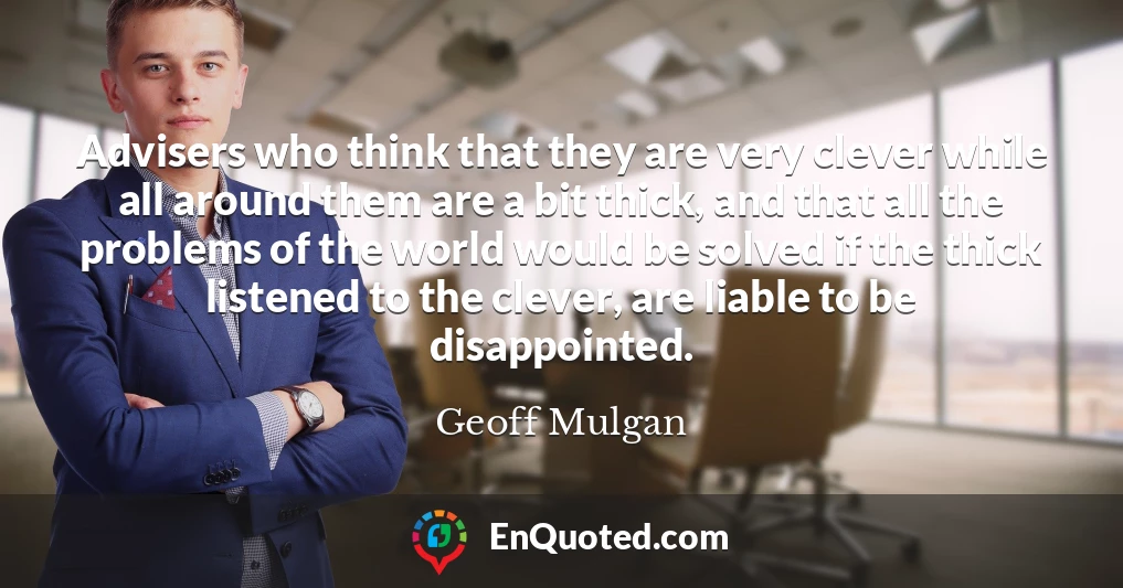 Advisers who think that they are very clever while all around them are a bit thick, and that all the problems of the world would be solved if the thick listened to the clever, are liable to be disappointed.