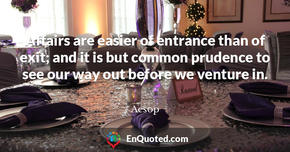 Affairs are easier of entrance than of exit; and it is but common prudence to see our way out before we venture in.