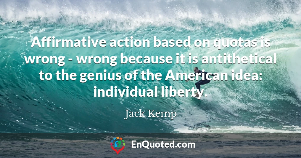 Affirmative action based on quotas is wrong - wrong because it is antithetical to the genius of the American idea: individual liberty.