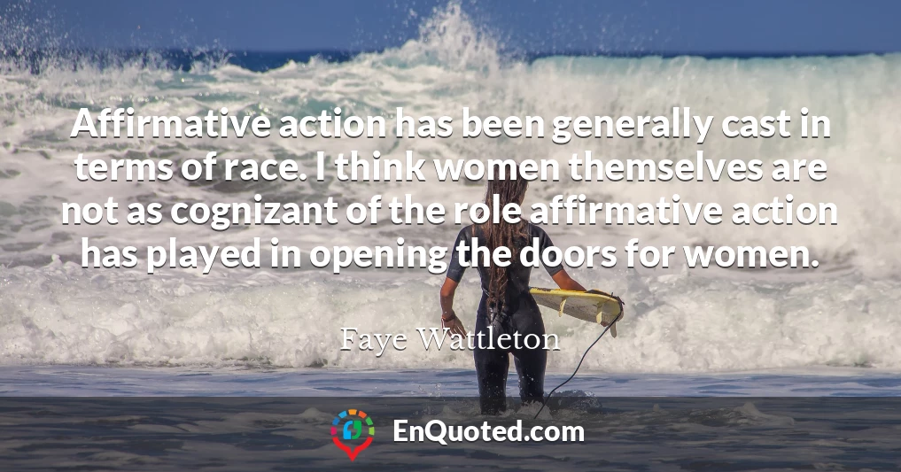 Affirmative action has been generally cast in terms of race. I think women themselves are not as cognizant of the role affirmative action has played in opening the doors for women.
